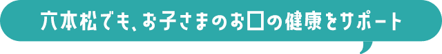 六本松でも、お子さまのお口の健康をサポート