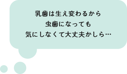 乳歯は生え変わるから虫歯になっても気にしなくて大丈夫かしら…
